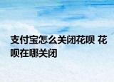 支付宝怎么关闭花呗 花呗在哪关闭