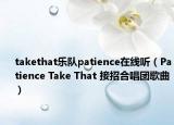 takethat乐队patience在线听（Patience Take That 接招合唱团歌曲）