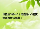 马自达3和cx3（马自达cx3的变速箱是什么品牌）