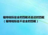 福特锐际是全时四驱还是适时四驱（福特锐际是不是全时四驱）