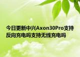 今日更新中兴Axon30Pro支持反向充电吗支持无线充电吗