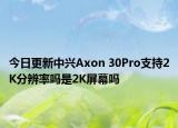 今日更新中兴Axon 30Pro支持2K分辨率吗是2K屏幕吗