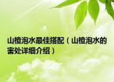 山楂泡水最佳搭配（山楂泡水的害处详细介绍）