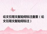 论文引用文献如何标注查重（论文引用文献如何标注）