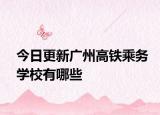 今日更新广州高铁乘务学校有哪些