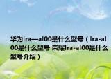 华为lra—al00是什么型号（lra-al00是什么型号 荣耀lra-al00是什么型号介绍）
