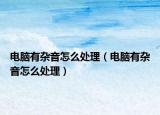 电脑有杂音怎么处理（电脑有杂音怎么处理）