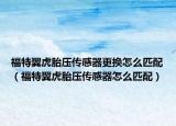 福特翼虎胎压传感器更换怎么匹配（福特翼虎胎压传感器怎么匹配）