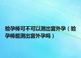 验孕棒可不可以测出宫外孕（验孕棒能测出宫外孕吗）
