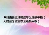 今日更新蓝牙键盘怎么连接平板（无线蓝牙键盘怎么连接平板）