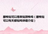 腰椎贴可以用来贴颈椎吗（腰椎贴可以每天都贴吗详细介绍）