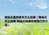 网易云最新版本怎么投屏（网易云怎么投屏 网易云投屏在哪里打开介绍）