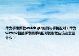 华为手表新款watch gt2如何与手机配对（华为watch2智能手表跟手机配对的时候应该注意些什么）