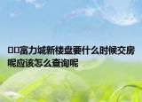 ﻿﻿富力城新楼盘要什么时候交房呢应该怎么查询呢