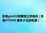 影驰gts450需要独立供电吗（影驰GTS450 要多少瓦的电源）
