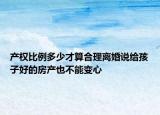 产权比例多少才算合理离婚说给孩子好的房产也不能变心