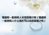增值税一般纳税人采用简易计税（增值税一般纳税人什么情形可以选择简易计税）