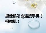 摄像机怎么连接手机（摄像机）