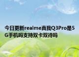 今日更新realme真我Q3Pro是5G手机吗支持双卡双待吗