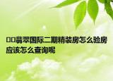 ﻿﻿翡翠国际二期精装房怎么验房应该怎么查询呢