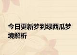 今日更新梦到绿西瓜梦境解析