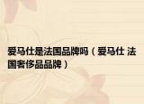 爱马仕是法国品牌吗（爱马仕 法国奢侈品品牌）