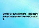城市房屋拆迁中的法律问题研究（如何解决城市拆迁的问题城市房屋拆迁纠纷处理方式有什么介绍）