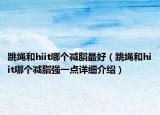 跳绳和hiit哪个减脂最好（跳绳和hiit哪个减脂强一点详细介绍）