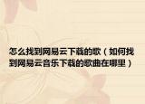 怎么找到网易云下载的歌（如何找到网易云音乐下载的歌曲在哪里）