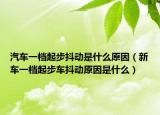 汽车一档起步抖动是什么原因（新车一档起步车抖动原因是什么）