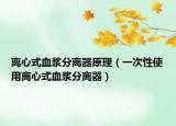 离心式血浆分离器原理（一次性使用离心式血浆分离器）