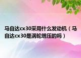 马自达cx30采用什么发动机（马自达cx30是涡轮增压的吗）