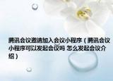 腾讯会议邀请加入会议小程序（腾讯会议小程序可以发起会议吗 怎么发起会议介绍）