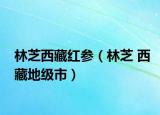 林芝西藏红参（林芝 西藏地级市）
