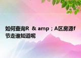 如何查询R  & amp；A区房源f节走谁知道呢
