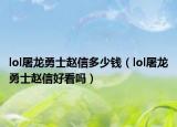 lol屠龙勇士赵信多少钱（lol屠龙勇士赵信好看吗）