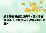 新浪邮箱老是登录失败（新浪邮箱登陆不上,老是提示密码错误,怎么处理?）