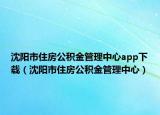 沈阳市住房公积金管理中心app下载（沈阳市住房公积金管理中心）
