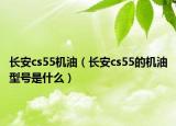 长安cs55机油（长安cs55的机油型号是什么）