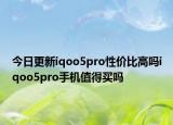 今日更新iqoo5pro性价比高吗iqoo5pro手机值得买吗