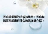 天麻炖鹅蛋的功效与作用（天麻和鹅蛋煮起来有什么效果详细介绍）