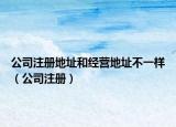 公司注册地址和经营地址不一样（公司注册）