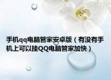 手机qq电脑管家安卓版（有没有手机上可以挂QQ电脑管家加快）