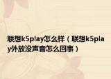 联想k5play怎么样（联想k5play外放没声音怎么回事）