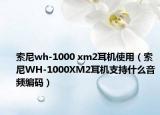 索尼wh-1000 xm2耳机使用（索尼WH-1000XM2耳机支持什么音频编码）