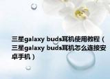 三星galaxy buds耳机使用教程（三星galaxy buds耳机怎么连接安卓手机）