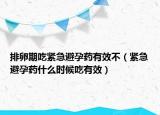 排卵期吃紧急避孕药有效不（紧急避孕药什么时候吃有效）
