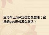 宝马车上gps定位怎么激活（宝马的gps定位怎么激活）
