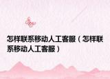 怎样联系移动人工客服（怎样联系移动人工客服）