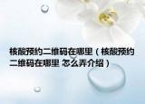 核酸预约二维码在哪里（核酸预约二维码在哪里 怎么弄介绍）